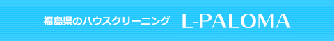 福島県郡山市、須賀川市、三春町、本宮市、いわき市のハウスクリーニング店L-PALOMA